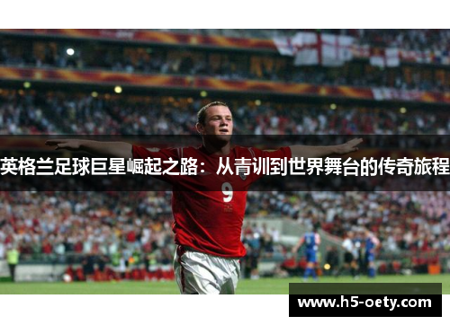 英格兰足球巨星崛起之路：从青训到世界舞台的传奇旅程