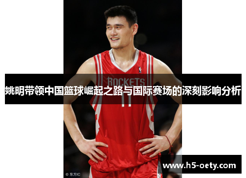 姚明带领中国篮球崛起之路与国际赛场的深刻影响分析
