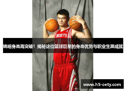 姚明身高再突破！揭秘这位篮球巨星的身高优势与职业生涯成就