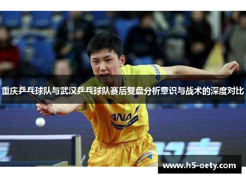 重庆乒乓球队与武汉乒乓球队赛后复盘分析意识与战术的深度对比