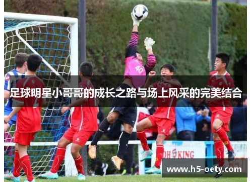 足球明星小哥哥的成长之路与场上风采的完美结合