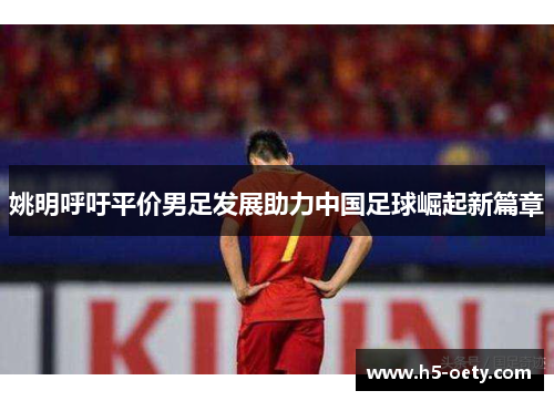 姚明呼吁平价男足发展助力中国足球崛起新篇章