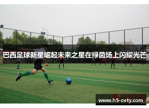 巴西足球新星崛起未来之星在绿茵场上闪耀光芒