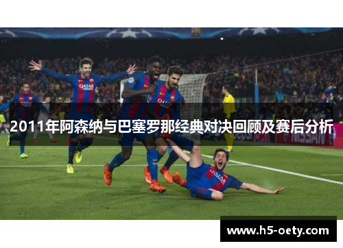 2011年阿森纳与巴塞罗那经典对决回顾及赛后分析