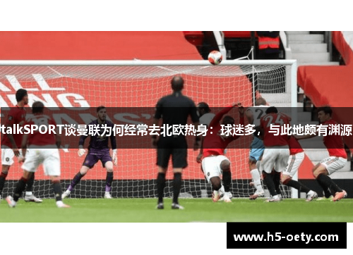 talkSPORT谈曼联为何经常去北欧热身：球迷多，与此地颇有渊源