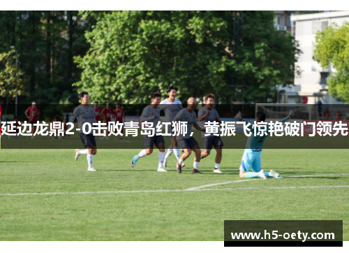延边龙鼎2-0击败青岛红狮，黄振飞惊艳破门领先