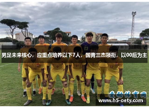 男足未来核心，应重点培养以下7人，国青三杰领衔，以00后为主
