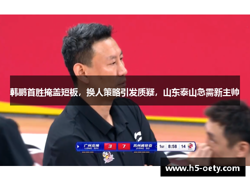 韩鹏首胜掩盖短板,换人策略引发质疑,山东泰山急需新主帅